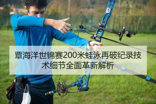 覃海洋世锦赛200米蛙泳再破纪录技术细节全面革新解析